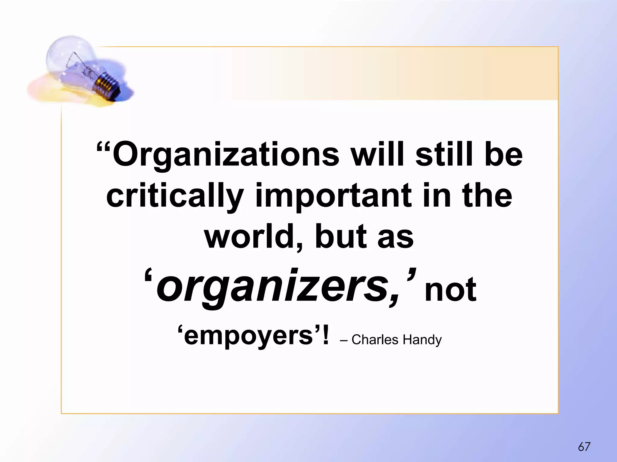 “Organizations will still be
 critically important in the
        world, but as
   ‘organizers,’ not
     ‘empoyers’!   – Charles Handy




                                     67
 
