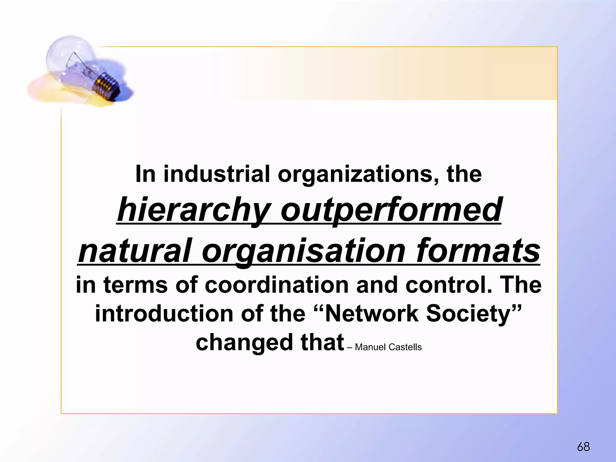 In industrial organizations, the
  hierarchy outperformed
natural organisation formats
in terms of coordination and control. The
  introduction of the “Network Society”
           changed that – Manuel Castells




                                            68
 
