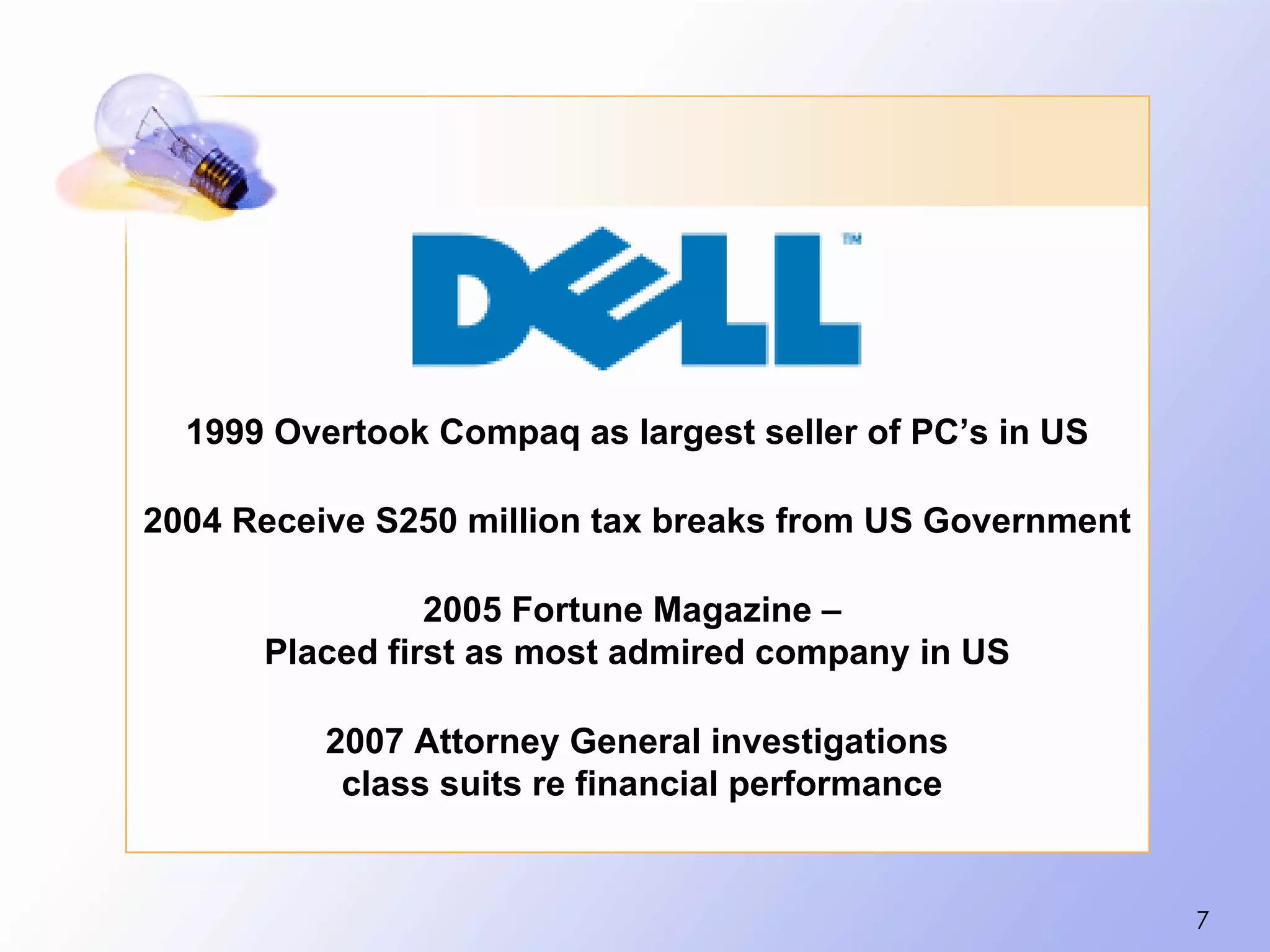 1999 Overtook Compaq as largest seller of PC’s in US

2004 Receive S250 million tax breaks from US Government

                2005 Fortune Magazine –
      Placed first as most admired company in US

          2007 Attorney General investigations
           class suits re financial performance


                                                          7
 