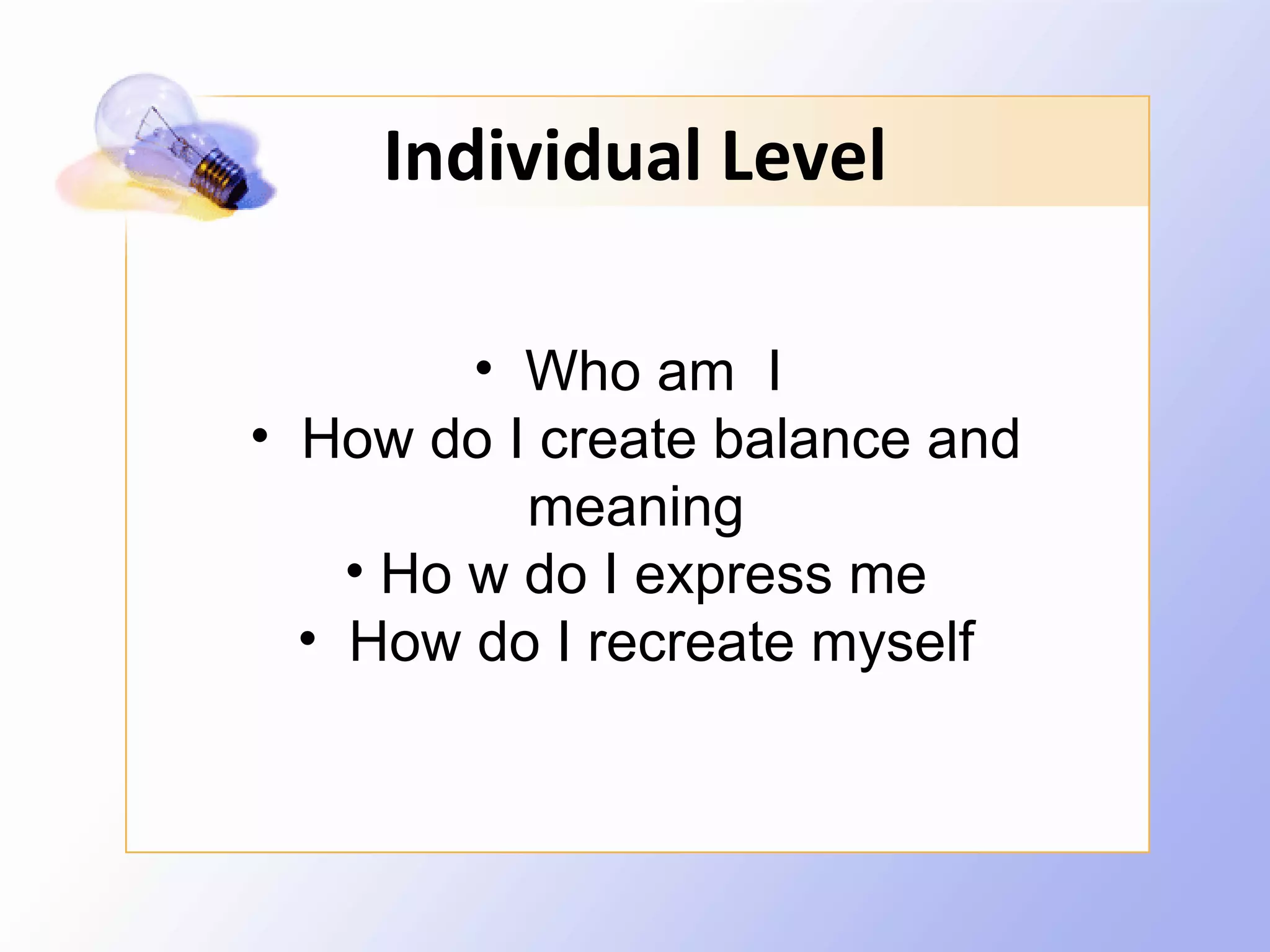 Individual Level

         • Who am I
• How do I create balance and
           meaning
    • Ho w do I express me
  • How do I recreate myself
 
