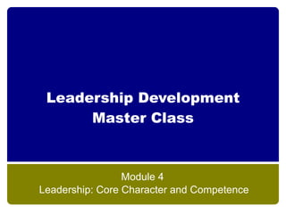 Leadership Development
      Master Class



                 Module 4
Leadership: Core Character and Competence
 