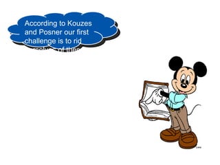 According to Kouzes
and Posner our first
challenge is to rid
ourselves of these
outdated traditions
and myths
 