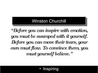 Winston Churchill

“ Before you can inspire with emotion,
 you must be swamped with it yourself.
 Before you can move their tears, your
own must flow. To convince them, you
        must yourself believe.”


              • Inspiring
 