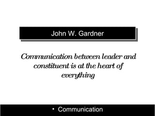 John W. Gardner


Communication between leader and
   constituent is at the heart of
            everything



         • Communication
 