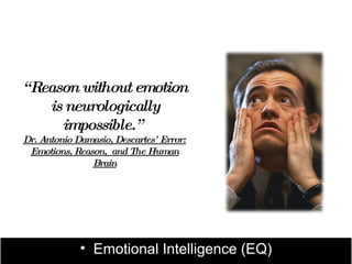 “ Reason without emotion
    is neurologically
      impossible.”
Dr. Antonio Damasio, Descartes’ Error:
 Emotions, Reason, and The Human
               Brain




             • Emotional Intelligence (EQ)
 