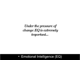 Under the pressure of
  change EQ is extremely
       important…




• Emotional Intelligence (EQ)
 