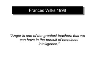 Frances Wilks 1998




“Anger is one of the greatest teachers that we
     can have in the pursuit of emotional
                  intelligence.”
 