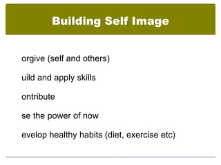 Building Self Image


orgive (self and others)

uild and apply skills

ontribute

se the power of now

evelop healthy habits (diet, exercise etc)
 