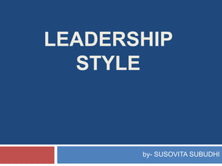 LEADERSHIP
STYLE
by- SUSOVITA SUBUDHI
 