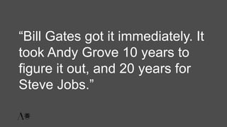 “Bill Gates got it immediately. It
took Andy Grove 10 years to
figure it out, and 20 years for
Steve Jobs.”
 