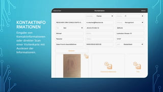 KONTAKTINFO
RMATIONEN
Eingabe von
Kontaktinformationen
oder direkter Scan
einer Visitenkarte mit
Auslesen der
Informationen.
 