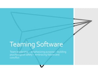 Teaming	Software	
Team	leadership	–	emphasizing	purpose	–	building	
psychological	safety	–	embracing	failure	and	
concﬂict	
 