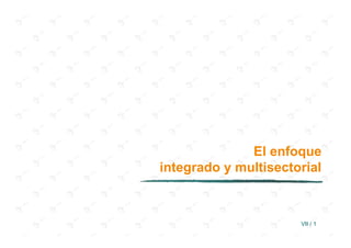 El enfoque
integrado y multisectorial



                      VII / 1
 