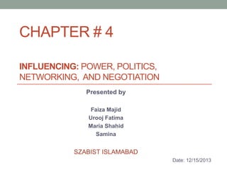 CHAPTER # 4
INFLUENCING: POWER, POLITICS,
NETWORKING, AND NEGOTIATION
Presented by
Faiza Majid
Urooj Fatima
Maria Shahid
Samina

SZABIST ISLAMABAD
Date: 12/15/2013

 