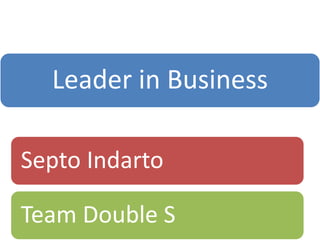 Leader in Business 
Septo Indarto 
Team Double S 
 