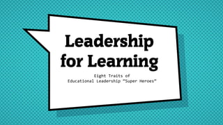 Leadership
for Learning
Eight Traits of
Educational Leadership “Super Heroes”
 