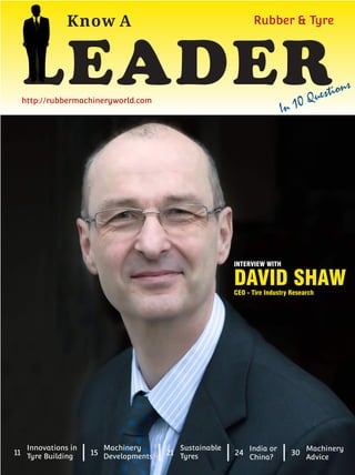 INTERVIEW WITH
DAVID SHAWCEO - Tire Industry Research
Know A
LEADERIn 10 Questions
Rubber & Tyre
http://rubbermachineryworld.com
11
Innovations in
Tyre Building 30
Machinery
Advice
24
India or
China?
21
Sustainable
Tyres15
Machinery
Developments
 