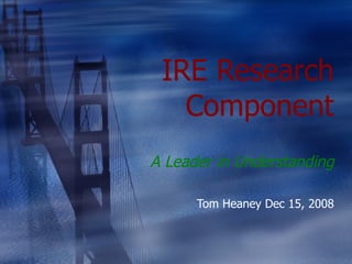 IRE Research Component A Leader in Understanding Tom Heaney Dec 15, 2008 