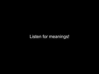 Listen for meanings! 