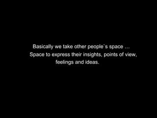 Basically we take other people`s space … S pace to express their insights, points of view,  feelings and ideas. 