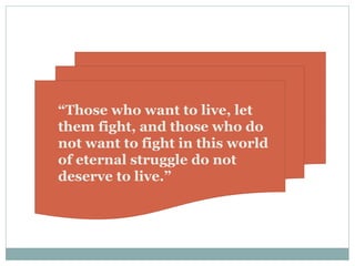 “Those who want to live, let
them fight, and those who do
not want to fight in this world
of eternal struggle do not
deserve to live.”
 