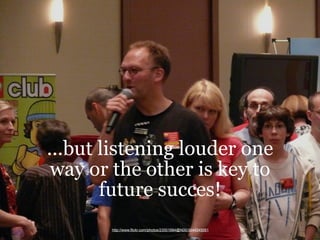...but listening louder one
 way or the other is key to
       future succes!
       http://www.flickr.com/photos/23501684...
