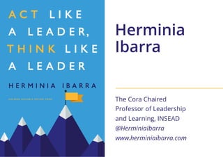 Herminia
Ibarra
The Cora Chaired
Professor of Leadership
and Learning, INSEAD
@HerminiaIbarra
www.herminiaibarra.com
 
