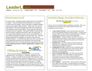 LeaderLines
Publisher:   Zane Brown, D. Min       Volume Number: Three         Issue Number: Three        Date:   July 7, 2010




Great Lessons in Life                                                             Growth & Change: Two Sides of the Coin
In ancient times, a king had a huge boulder placed in the middle of                                   Why They Don’t Come Back by Calvin Ratz
a roadway. Then he hid himself and watched to see if anyone                                                      Matthew 5:47
would remove the boulder. Some of the king‟s wealthiest subjects                  Visitors can be turned off by behavior, buildings, & disorder. Here is an
came by and simply walked around it. Many were very vocal in                      inexhaustive list of situations that can place barriers between your
their blame for the king not keeping the roads clear, though none                 congregation and newcomers:
did anything to remove the boulder. Then a peasant came along
carrying a load of vegetables. Seeing the boulder, the peasant put                       1.    Large Family Networks - These networks tend to have their
down his load of vegetables and tried to move the large stone. It                             own social gatherings and often exclude outsiders. Tactfully alert
was almost back-breaking, but after a lot of sweat and effort, he                             decision makers in these families and challenge them to include
succeeded to pushing the boulder to the side of the road. After the                           outsiders and newcomers in some of their gatherings.
peasant picked up his vegetables, he noticed a bag where the                             2.   Church History – People looking for answers don‟t go to a
boulder had been. It was filled with gold coins and a note from the                           church because of its history. If they return for a second visit, it‟s
king stating that the gold was for the person who removed the                                 usually because they experienced the presence of God and the
                                                                                              acceptance of His people.
boulder from the road. The peasant learned a great lesson that day.
                                                                                         3.   Special Events - If we hold a special event that attracts the
Every obstacle presents us with an opportunity to improve our                                 unchurched, it‟s unlikely they will stick with us unless that
condition.                                                                                    particular kind of ministry continues.
                                                                                         4.   A Reputation of Crisis - Financial crisis or relational crises.
                                                                                              Both indicate the questionable nature of the faith the church
  FISHing for Success                                                                         proclaims. Be good stewards and emphasize confession,
                                                                                              forgiveness, & reconciliation.
                                The Invitation                                           5.   Class & Cultural Distinctions - No church can truly be all
   With newcomers attending our services, don‟t assume that they                              things to all people. One social culture is usually dominant.
understand what „The Invitation‟ is. Include an explanation in your                           What we can do is try to sensitize insiders, gently but
bulletin. A sample is included on the next page of this document. Also,                       consistently, to the need to make everyone welcome, while
consider providing alternative methods of making decisions. Consider                          recognizing that most of your church growth will reflect your
placing „decision cards‟ in the pew racks or bulletins and encourage them                     dominant culture.
to fill them out and give them to the pastor as they leave. Consider                     6.   Poor Attitudes – “Church bosses,” fearing a threat to their power
having a “Pastor‟s Tea” after the service. Stay briefly with some light                       base, might resist newcomers. Existing members can resist the
refreshments and drinks and engage anyone who might not want to walk                          financial costs of growth, Sensitize the congregation by including
the aisle just yet, but they would like the chance for a non-threatening talk                 new members on committees.
with the pastor.
 