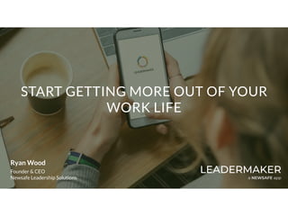 START GETTING MORE OUT OF YOUR
WORK LIFE
LEADERMAKER
a NEWSAFE app
Ryan Wood
Founder & CEO
Newsafe Leadership Solutions
 