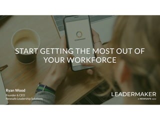 START GETTING THE MOST OUT OF
YOUR WORKFORCE
LEADERMAKER
a NEWSAFE app
Ryan Wood
Founder & CEO
Newsafe Leadership Solutions
 