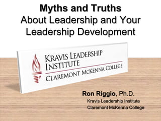 Myths and Truths
About Leadership and Your
 Leadership Development




            Ron Riggio, Ph.D.
             Kravis Leadership Institute
             Claremont McKenna College
 