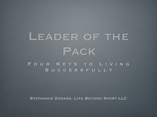 Leader of the
    Pack
F o u r K e y s t o L i v i n g
      S u c c e s s f u l l y



Stephanie Zonars, Life Beyond Sport LLC
 