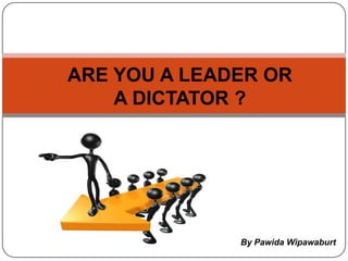 ARE YOU A LEADER OR  A DICTATOR ? By Pawida Wipawaburt 