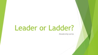 Leader or Ladder?
#leadership series
 