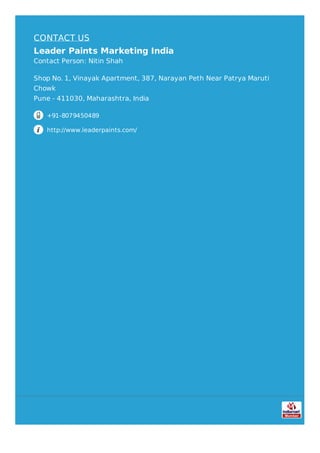 CONTACT US
Leader Paints Marketing India
Contact Person: Nitin Shah
Shop No. 1, Vinayak Apartment, 387, Narayan Peth Near Patrya Maruti
Chowk
Pune - 411030, Maharashtra, India
+91-8079450489
http://www.leaderpaints.com/
 