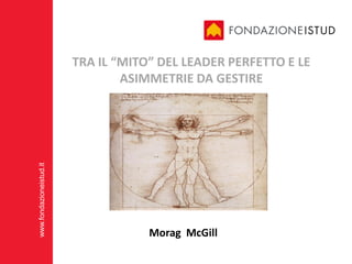 TRA IL “MITO” DEL LEADER PERFETTO E LE
                                 ASIMMETRIE DA GESTIRE
www.fondazioneistud.it




                                     Morag McGill
 
