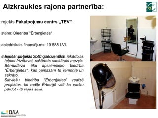 Aizkraukles rajona partnerība: Projekts  Pakalpojumu centrs „TEV” Īsteno:  Biedrība "Ērberģietes" Sabiedriskais finansējums: 10 585 LVL Īstenošanas laiks: 2010.g. novembris Bijušā pagasta bērnudārza ēkā iekārtotas telpas frizētavai, sakārtots sanitārais mezgls. Bērnudārza ēku apsaimnieko biedrība "Ērberģietes“, kas pamazām to remontē un sakrāto.  Sieviešu biedrība "Ērberģietes" realizē projektus, lai radītu Ērberģē vidi ko varētu pārdot - tā viņas saka. 
