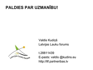 PALDIES PAR UZMANĪBU! Valdis Kudiņš Latvijas Lauku forums t.28811439 E-pasts: valdis @kudins.eu http://llf.partneribas.lv 