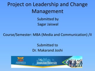 Project on Leadership and Change
Management
Submitted by
Sagar Jaiswal
Course/Semester: MBA (Media and Communication) /II
Submitted to
Dr. Makarand Joshi
 