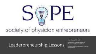 Leaderpreneurship Lessons
Arlen Meyers, MD, MBA
University of Colorado School of
Medicine and Business School
President and CEO, Society of Physician
Entrepreneurs
 