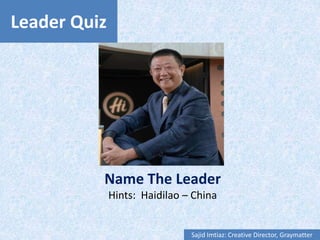 Leader Quiz
Name The Leader
Hints: Haidilao – China
Sajid Imtiaz: Creative Director, Graymatter
 