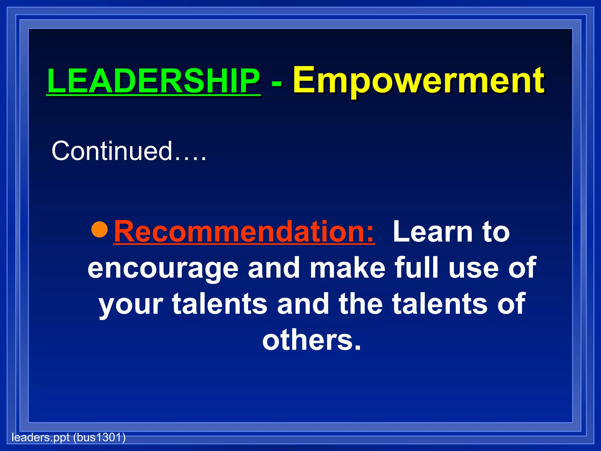 LEADERSHIP  -  Empowerment  Continued…. Recommendation:   Learn to encourage and make full use of your talents and the talents of others. 