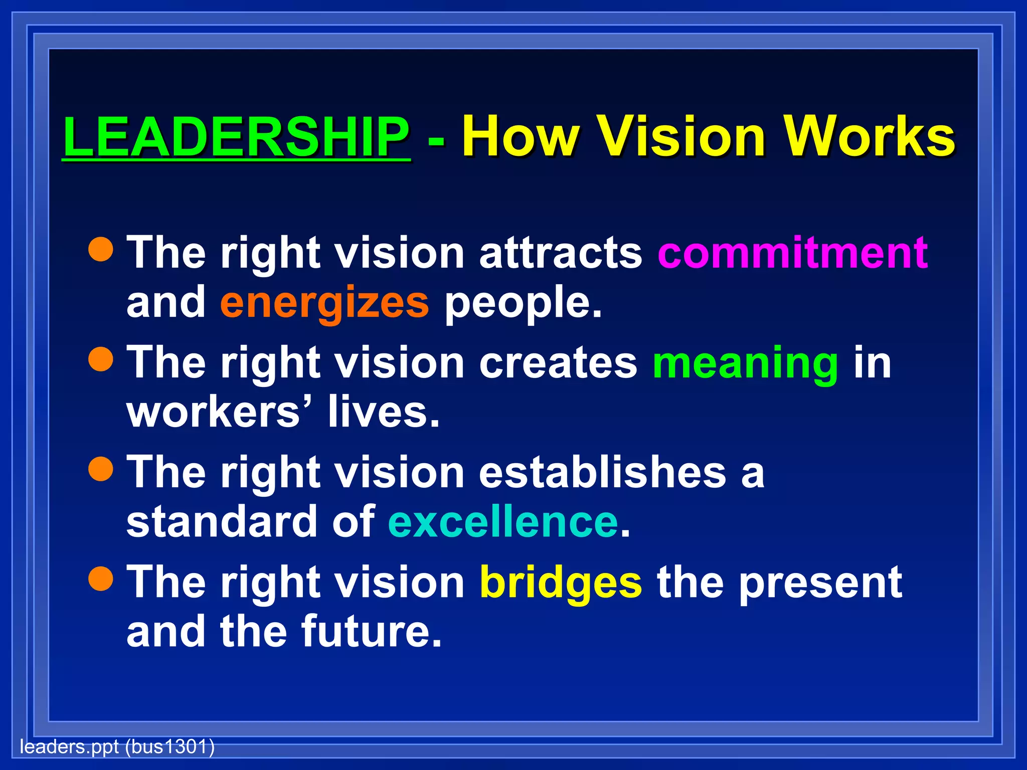 LEADERSHIP  -  How Vision Works The right vision attracts  commitment  and  energizes  people. The right vision creates  meaning  in workers’ lives. The right vision establishes a standard of  excellence . The right vision  bridges  the present and the future. 