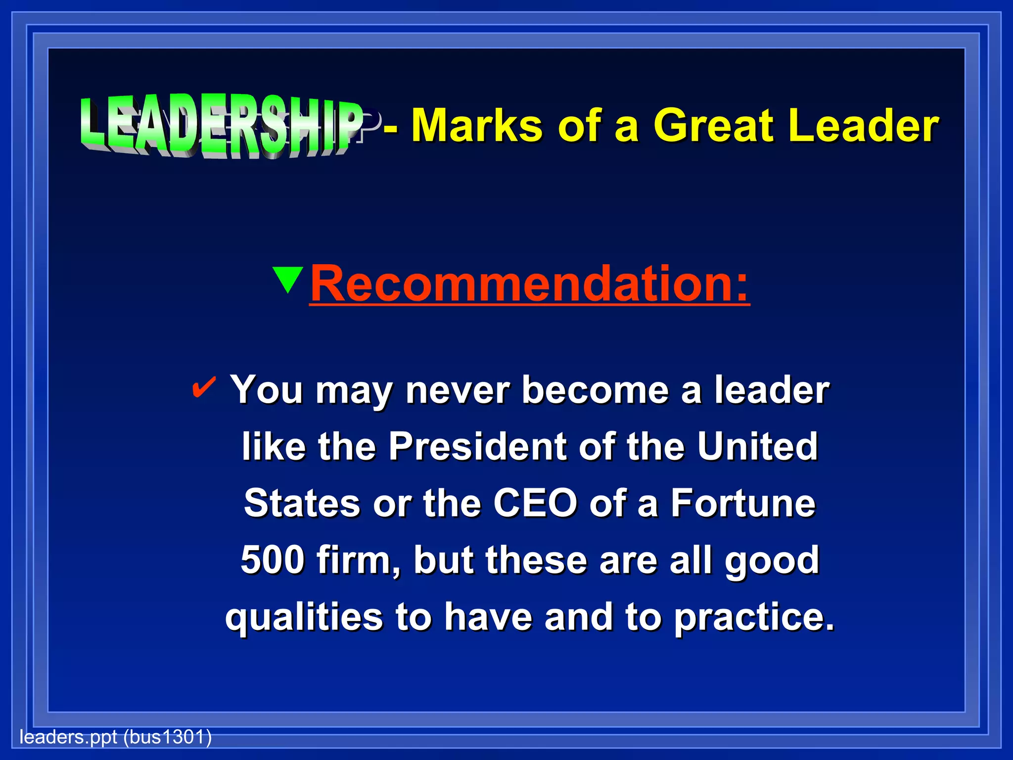 LEADERSHIP - Marks of a Great Leader Recommendation: You may never become a leader like the President of the United States or the CEO of a Fortune 500 firm, but these are all good qualities to have and to practice. LEADERSHIP 