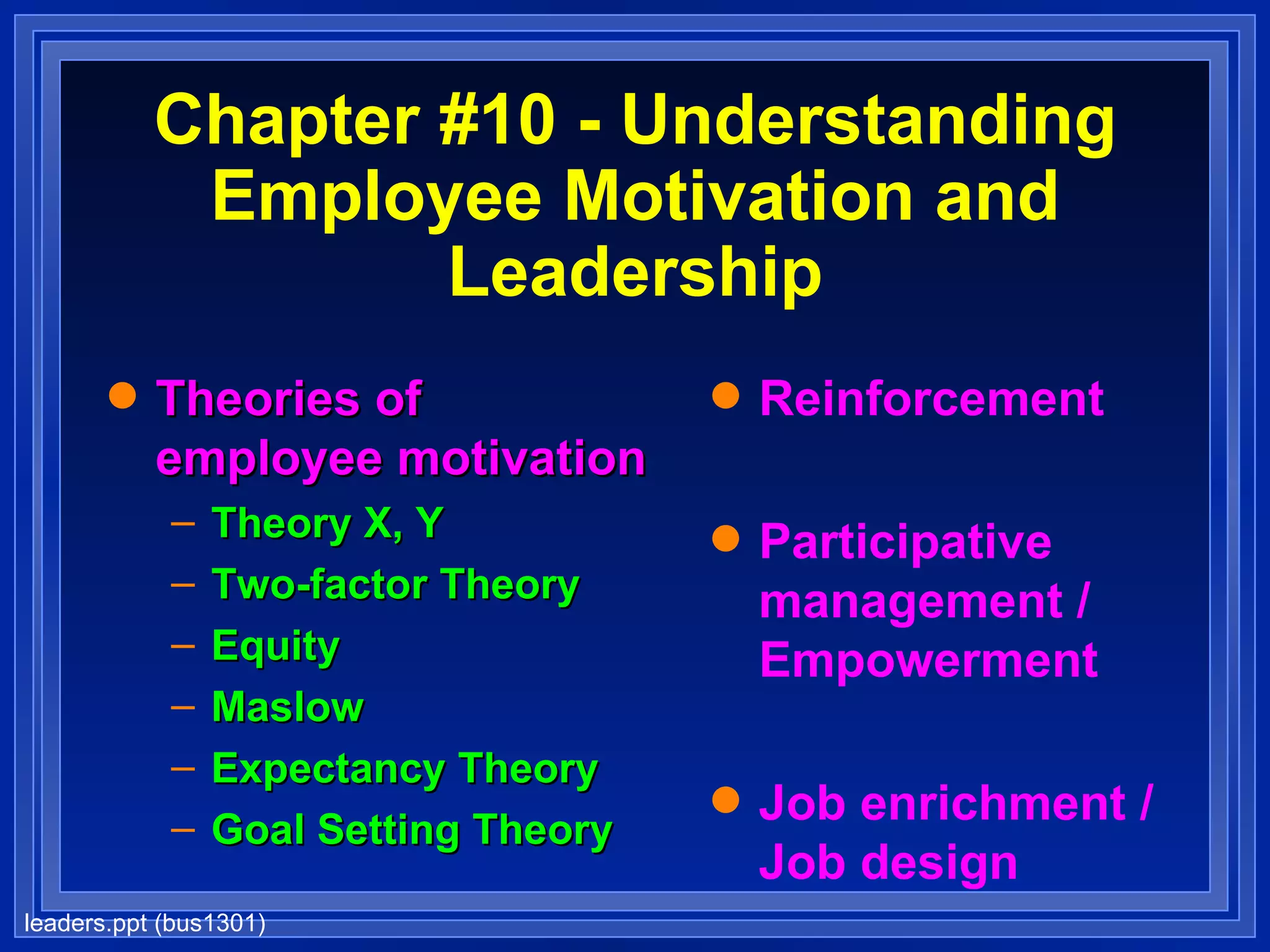 Chapter #10 - Understanding Employee Motivation and Leadership Theories of employee motivation Theory X, Y Two-factor Theory Equity Maslow Expectancy Theory Goal Setting Theory Reinforcement Participative management / Empowerment Job enrichment / Job design Leadership 