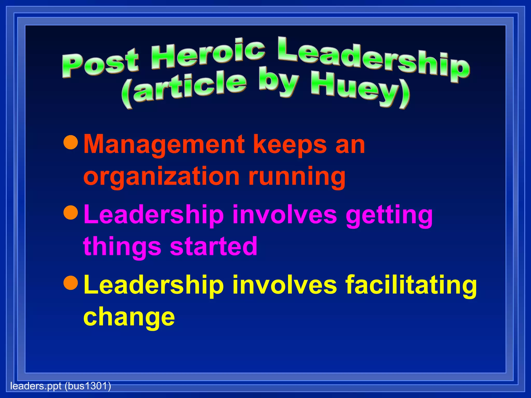 Management keeps an organization running Leadership involves getting things started Leadership involves facilitating change Post Heroic Leadership (article by Huey) 