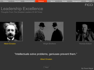 Politics      Business   Entertainment   Science          Sports   Society   Management         Arts


                                                                                                FICCI
Leadership Excellence
Thoughts From The Greatest Leaders Of All Times




   Albert Einstein                                Wright Brothers                     Thomas Edison




                “Intellectuals solve problems, geniuses prevent them.”
                                             Albert Einstein



                                                     Next
                                                                                            By Pravin Rajpal
 