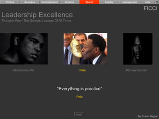 Politics     Business    Entertainment   Science            Sports   Society   Management         Arts


                                                                                                  FICCI
Leadership Excellence
Thoughts From The Greatest Leaders Of All Times




         Mohammed Ali                                  Pele                        Michael Jordan




                                       “Everything is practice”
                                                     Pele




                                                     Next
                                                                                              By Pravin Rajpal
 