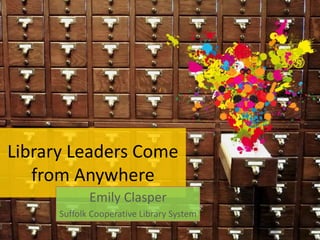 Library Leaders Come 
from Anywhere 
Emily Clasper 
Suffolk Cooperative Library System 
 
