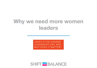 Why we need more women
leaders
Women are much less likely than men to be considered leaders. In 2015,
only 5 percent of the companies in the Standard and Poor’s 500 index had
WHAT IS THE GENDER
LEADERSHIP GAP, AND
WHY DOES IT MATTER?
 